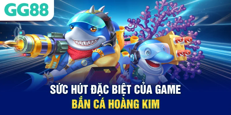 suc-hut-dac-biet-cua-game-ban-ca-hoang-kim